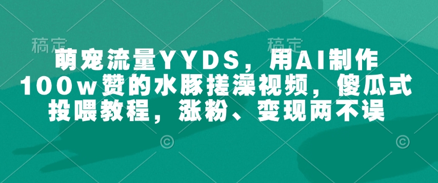 萌宠流量YYDS，用AI制作100w赞的水豚搓澡视频，傻瓜式投喂教程，涨粉、变现两不误插图