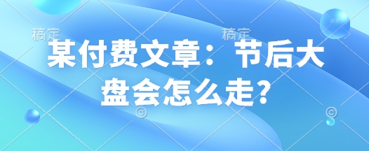某付费文章：节后大盘会怎么走?插图