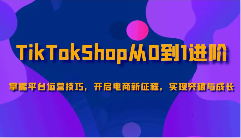 TikTokShop从0到1进阶，掌握平台运营技巧，开启电商新征程，实现突破与成长插图