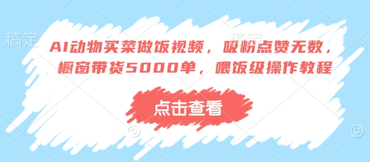 AI动物买菜做饭视频，吸粉点赞无数，橱窗带货5000单，喂饭级操作教程插图
