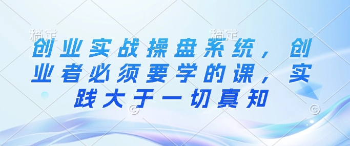创业实战操盘系统，创业者必须要学的课，实践大于一切真知插图
