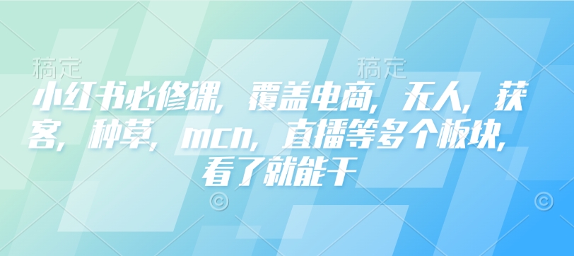 小红书必修课，覆盖电商，无人，获客，种草，mcn，直播等多个板块，看了就能干插图