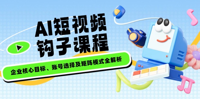 （14266期）AI短视频钩子课程，企业核心目标、账号选择及矩阵模式全解析插图