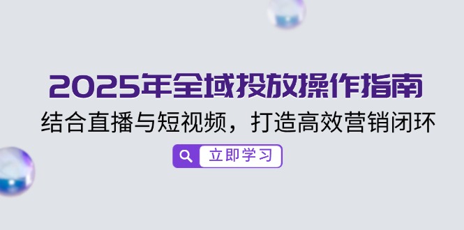 （14214期）2025年全域投放操作指南，结合直播与短视频，打造高效营销闭环插图