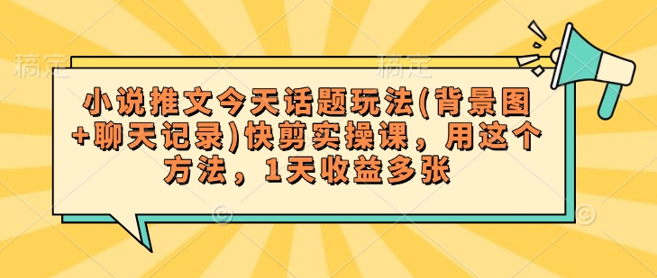 小说推文今天话题玩法(背景图+聊天记录)快剪实操课，用这个方法，1天收益多张插图