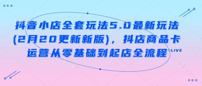 抖音小店全套玩法5.0最新玩法(2月20更新新版)，抖店商品卡运营从零基础到起店全流程插图