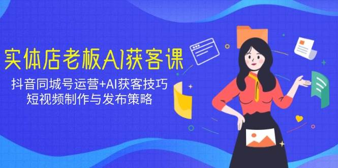 实体店老板AI获客课：抖音同城号运营+AI获客技巧，短视频制作与发布策略插图