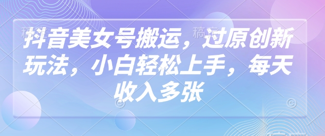 抖音美女号搬运，过原创新玩法，小白轻松上手，每天收入多张插图