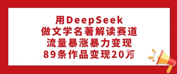 用DeepSeek做文学名著解读赛道，流量暴涨暴力变现，89条作品变现20W插图