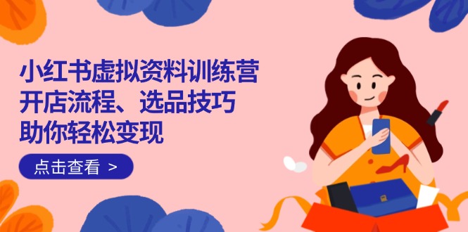 （14372期）小红书虚拟资料训练营：开店流程、选品技巧一网打尽，助你轻松变现插图
