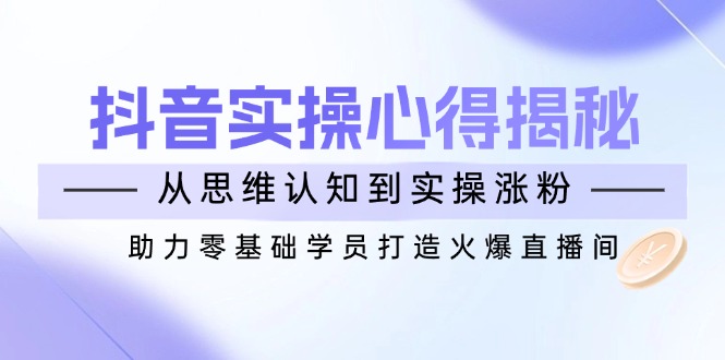 （14344期）抖音实战心得揭秘，从思维认知到实操涨粉，助力零基础学员打造火爆直播间插图
