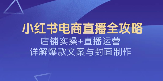 （14410期）小红书电商直播全攻略，店铺实操+直播运营，详解爆款文案与封面制作插图