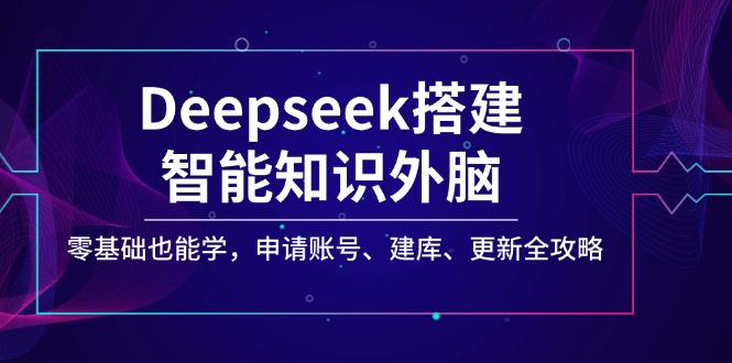 （14390期）Deepseek搭建智能知识外脑，零基础也能学，申请账号、建库、更新全攻略插图
