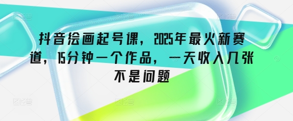 抖音绘画起号课，2025年最火新赛道，15分钟一个作品，一天收入几张不是问题插图