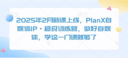 2025年2月新课上线，PlanX自媒体IP·超级训练营，做好自媒体，学这一门课就够了插图