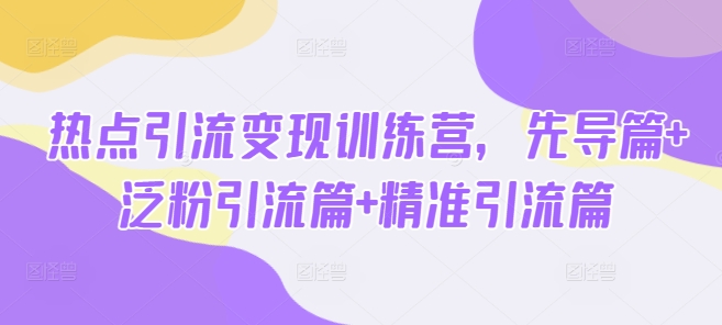 热点引流变现训练营，先导篇+泛粉引流篇+精准引流篇插图