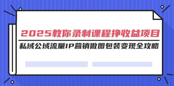 （14486期）2025教你录制课程挣收益项目，私域公域流量IP营销做图包装变现全攻略插图