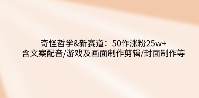 （14480期）奇怪哲学-新赛道：50作涨粉25w+含文案配音/游戏及画面制作剪辑/封面制作等插图