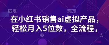 小红书销售ai虚拟产品，轻松月入5位数，全流程，超细节变现过程，完全无卡点插图
