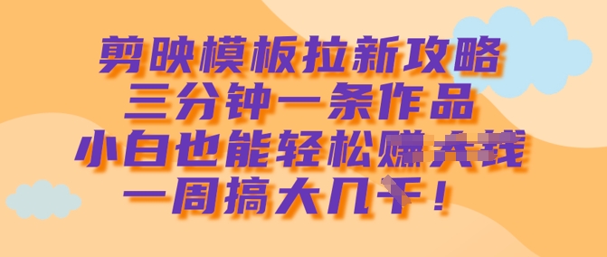 剪映模板拉新攻略，三分钟一条作品，小白也能轻松一周搞大几k插图