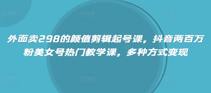 外面卖298的颜值剪辑起号课，抖音两百万粉美女号热门教学课，多种方式变现插图