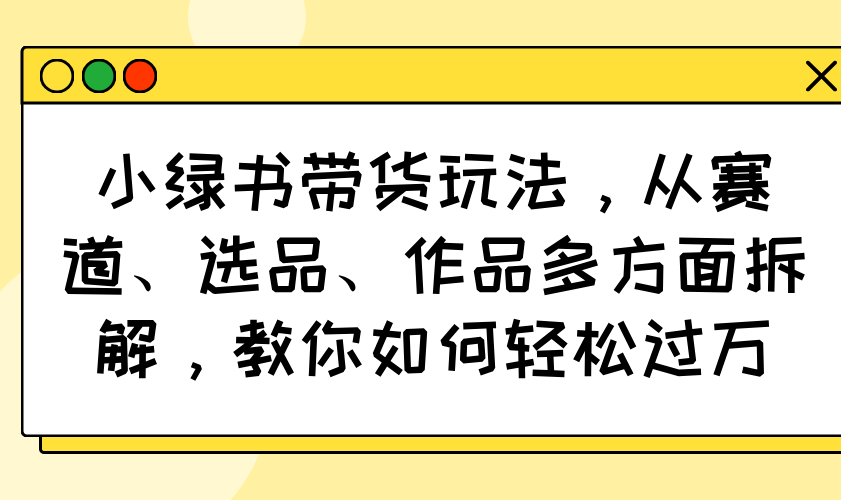 （14537期）小绿书带货玩法，从赛道、选品、作品多方面拆解，教你如何轻松过万插图