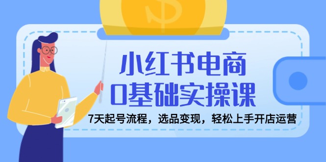 （14534期）小红书电商0基础实操课，7天起号流程，选品变现，轻松上手开店运营插图