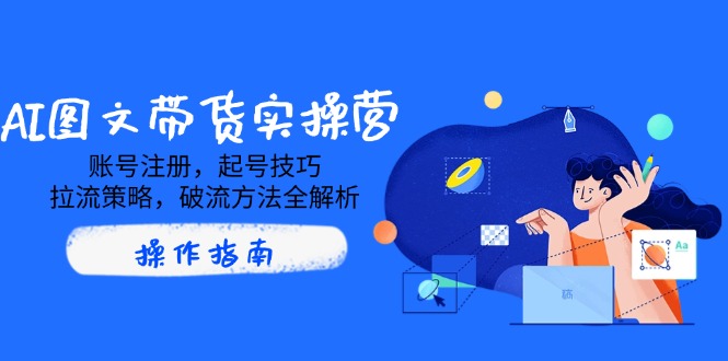 （14533期）AI图文带货实操营，账号注册，起号技巧，拉流策略，破流方法全解析插图