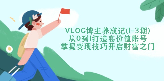 （14541期）VLOG博主养成记（1-3期）从0到1打造高价值账号，掌握变现技巧开启财富之门插图