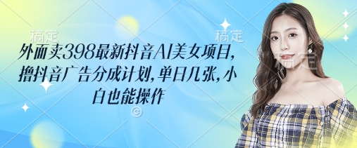 外面卖398最新抖音AI美女项目，撸抖音广告分成计划，单日几张，小白也能操作插图