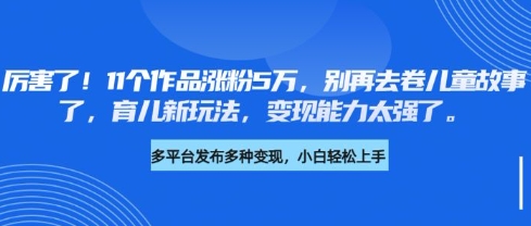 厉害了，11个作品涨粉5万，别再去卷儿童故事了，育儿新玩法，变现能力太强了插图
