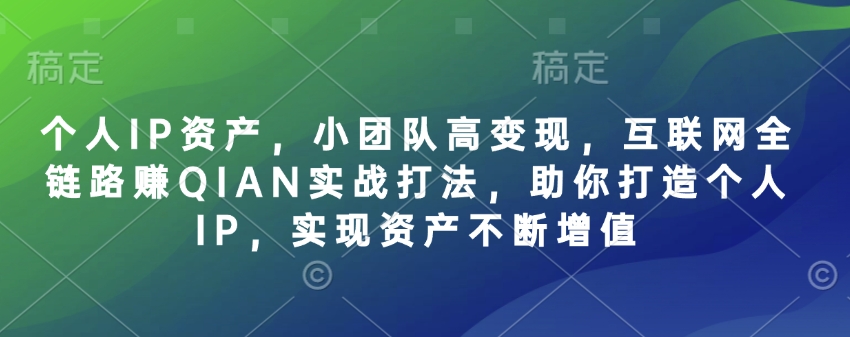 个人IP资产，小团队高变现，互联网全链路赚QIAN实战打法，助你打造个人IP，实现资产不断增值插图