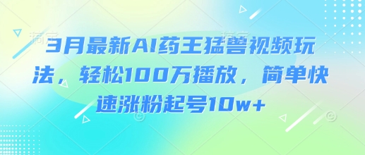 3月最新AI药王猛兽视频玩法，轻松100W播放，简单快速涨粉起号10w+插图
