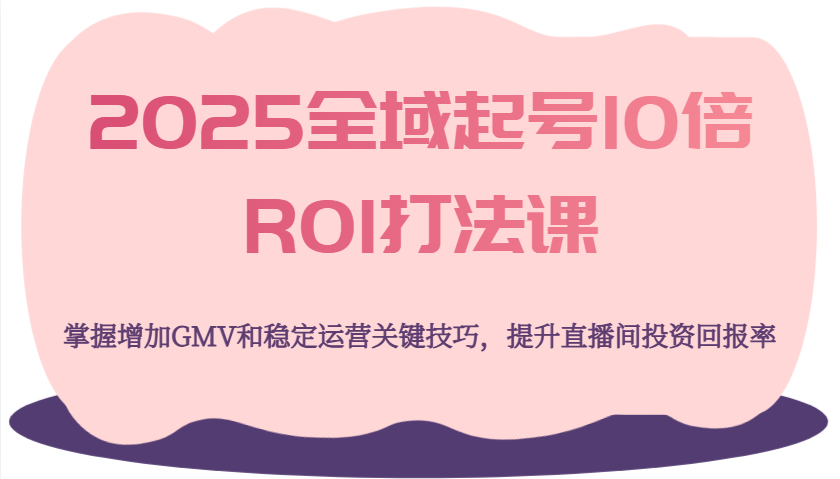 2025全域起号10倍ROI打法课，掌握增加GMV和稳定运营关键技巧，提升直播间投资回报率插图