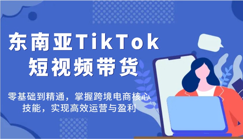 东南亚TikTok短视频带货，零基础到精通，掌握跨境电商核心技能，实现高效运营与盈利插图