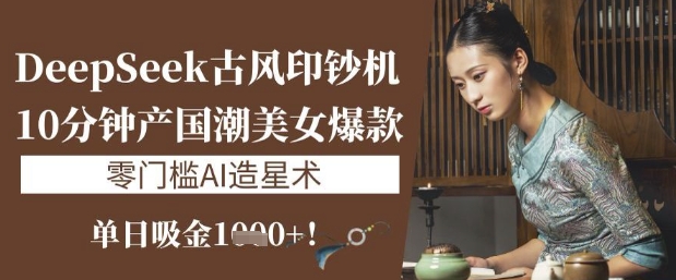 DeepSeek古风印钞机：10分钟产国潮美女爆款，单日吸金1k+，零门槛AI造星术插图