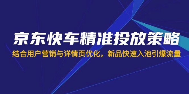 （14185期）京东快车精准投放策略，结合用户营销与详情页优化，新品快速入池引爆流量插图