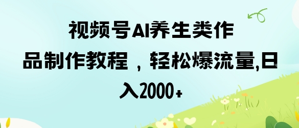 视频号ai养生类作品制作教程，轻松爆流量，日入数张插图