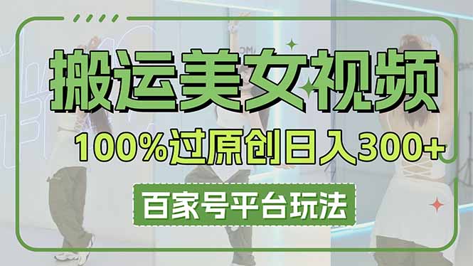 （14207期）搬运美女视频100%过原创大揭秘，百家号平台玩法，轻松日入3000+（可矩阵）插图