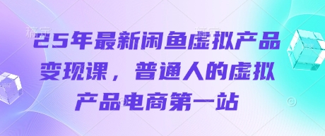 25年最新闲鱼虚拟产品变现课，普通人的虚拟产品电商第一站插图