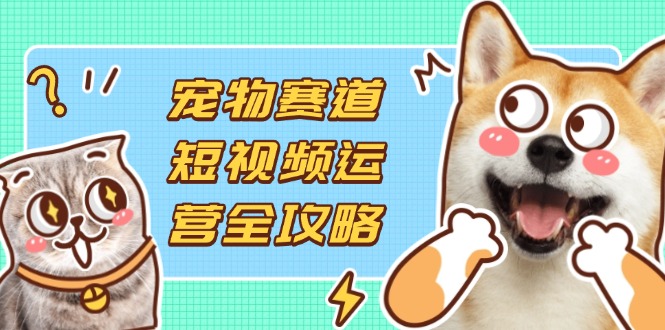 （14345期）宠物赛道短视频运营全攻略，选品拍摄剪辑实操，实现流量到收益转化插图