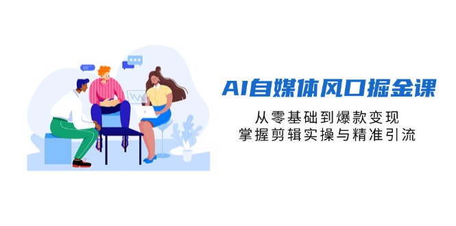 （14329期）AI自媒体风口掘金课，从零基础到爆款变现，掌握剪辑实操与精准引流插图