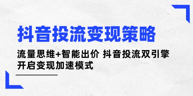 （14325期）抖音投流变现策略：流量思维+智能出价 抖音投流双引擎 开启变现加速模式插图