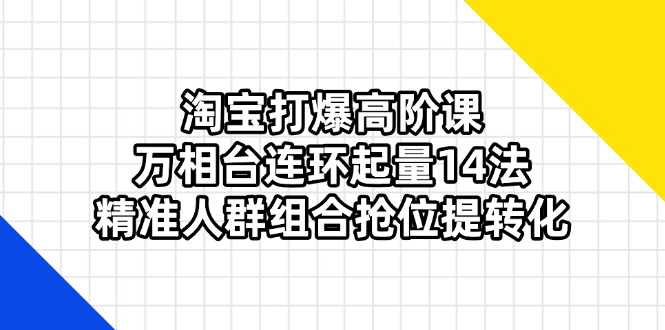 （14298期）淘宝打爆高阶课：万相台连环起量14法，精准人群组合抢位提转化插图