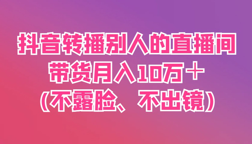 抖音转播别人的直播间带货月入10万＋(不露脸、不出镜)插图