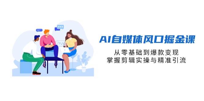 AI自媒体风口掘金课，从零基础到爆款变现，掌握剪辑实操与精准引流插图
