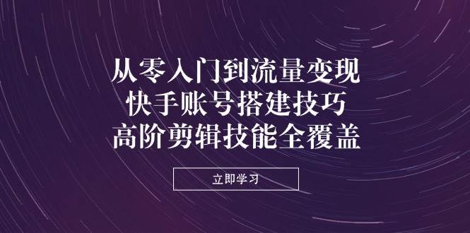 从零入门到流量变现，快手账号搭建技巧，高阶剪辑技能全覆盖插图