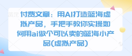 付费文章：用AI打造蓝海虚拟产品，手把手教你实操如何用ai做个可以卖的蓝海小产品(虚拟产品)插图
