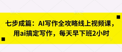 七步成篇：AI写作全攻略线上视频课，用ai搞定写作，每天早下班2小时插图