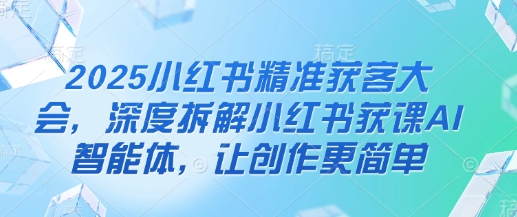 2025小红书精准获客大会，深度拆解小红书获课AI智能体，让创作更简单插图